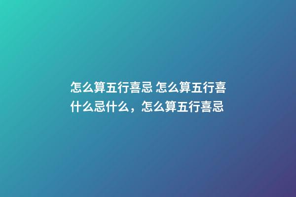 怎么算五行喜忌 怎么算五行喜什么忌什么，怎么算五行喜忌-第1張-觀點-玄機派